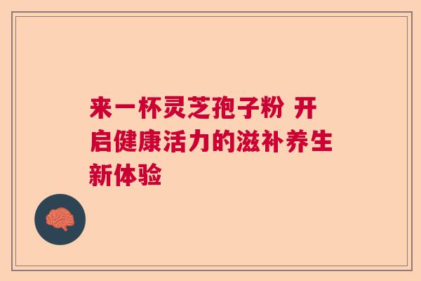 来一杯灵芝孢子粉 开启健康活力的滋补养生新体验 来一杯灵芝孢子粉 开启健康活力的滋补养生新体验