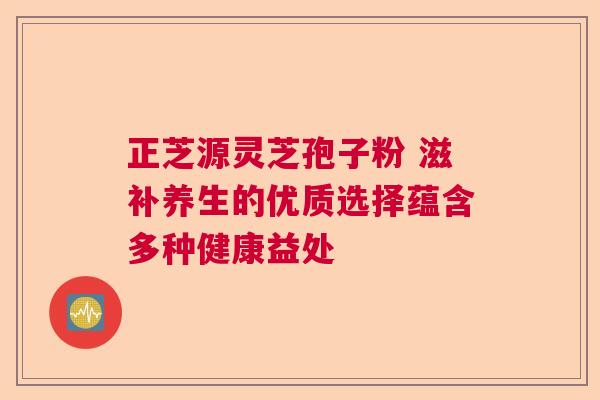 正芝源灵芝孢子粉 滋补养生的优质选择蕴含多种健康益处 正芝源灵芝孢子粉 滋补养生的优质选择蕴含多种健康益处