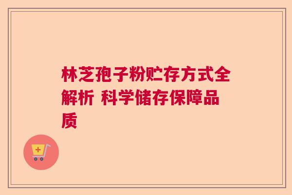 林芝孢子粉贮存方式全解析 科学储存保障品质 林芝孢子粉贮存方式全解析 科学储存保障品质
