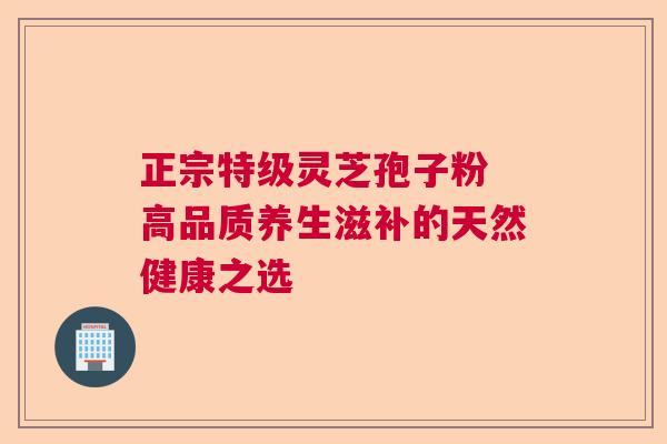 正宗特级灵芝孢子粉 高品质养生滋补的天然健康之选 正宗特级灵芝孢子粉 高品质养生滋补的天然健康之选