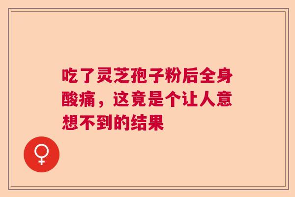 吃了灵芝孢子粉后全身酸痛,这竟是个让人意想不到的结果 吃了灵芝孢子粉后全身酸痛,这竟是个让人意想不到的结果