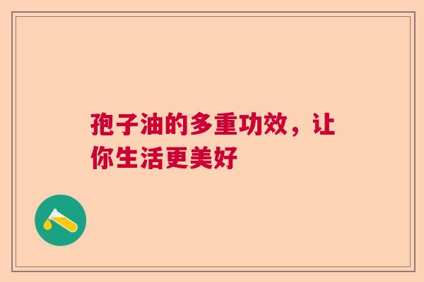 孢子油的多重功效,让你生活更美好 孢子油的多重功效,让你生活更美好