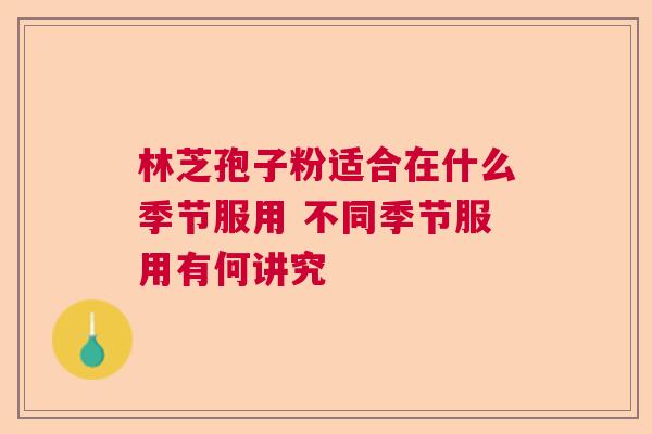 林芝孢子粉适合在什么季节服用 不同季节服用有何讲究 林芝孢子粉适合在什么季节服用 不同季节服用有何讲究