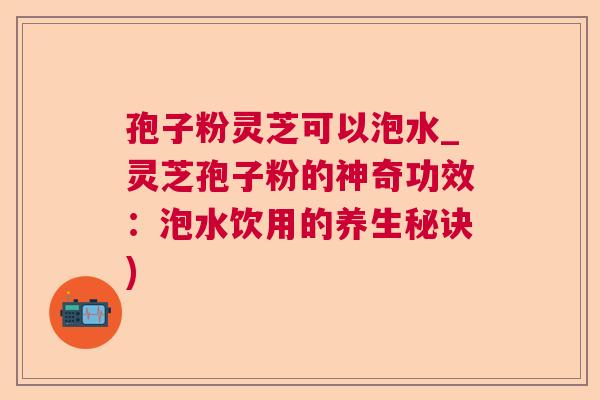 孢子粉灵芝可以泡水_灵芝孢子粉的神奇功效:泡水饮用的养生秘诀) 孢子粉灵芝可以泡水_灵芝孢子粉的神奇功效:泡水饮用的养生秘诀)