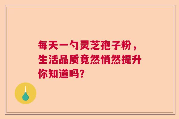 每天一勺灵芝孢子粉,生活品质竟然悄然提升你知道吗? 每天一勺灵芝孢子粉,生活品质竟然悄然提升你知道吗?