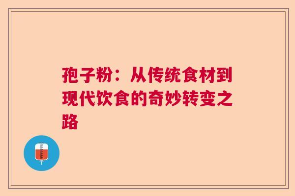 孢子粉:从传统食材到现代饮食的奇妙转变之路 孢子粉:从传统食材到现代饮食的奇妙转变之路
