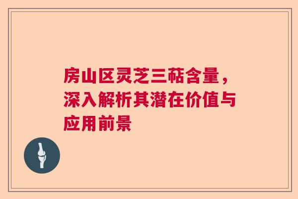 房山区灵芝三萜含量,深入解析其潜在价值与应用前景 房山区灵芝三萜含量,深入解析其潜在价值与应用前景