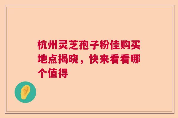 杭州灵芝孢子粉佳购买地点揭晓,快来看看哪个值得 杭州灵芝孢子粉佳购买地点揭晓,快来看看哪个值得