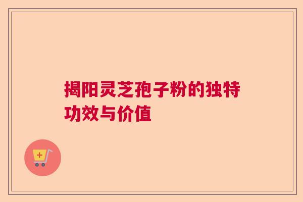 揭阳灵芝孢子粉的独特功效与价值 揭阳灵芝孢子粉的独特功效与价值