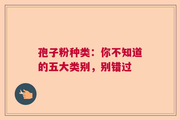 孢子粉种类:你不知道的五大类别,别错过 孢子粉种类:你不知道的五大类别,别错过