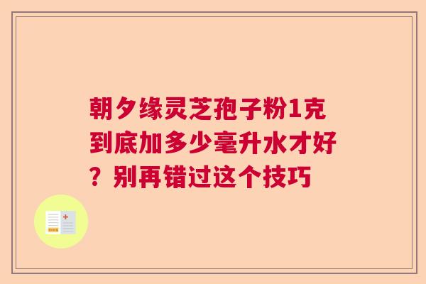 朝夕缘灵芝孢子粉1克到底加多少毫升水才好?别再错过这个技巧 朝夕缘灵芝孢子粉1克到底加多少毫升水才好?别再错过这个技巧