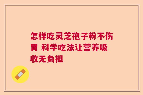 怎样吃灵芝孢子粉不伤胃 科学吃法让营养吸收无负担 怎样吃灵芝孢子粉不伤胃 科学吃法让营养吸收无负担