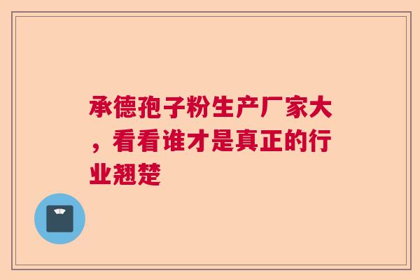 承德孢子粉生产厂家大,看看谁才是真正的行业翘楚 承德孢子粉生产厂家大,看看谁才是真正的行业翘楚