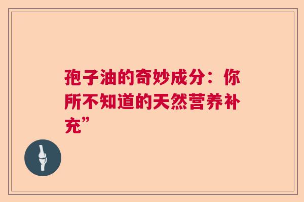孢子油的奇妙成分:你所不知道的天然营养补充” 孢子油的奇妙成分:你所不知道的天然营养补充”