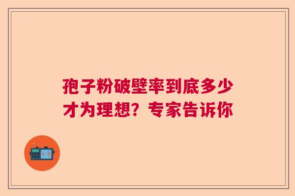 孢子粉破壁率到底多少才为理想?专家告诉你 孢子粉破壁率到底多少才为理想?专家告诉你