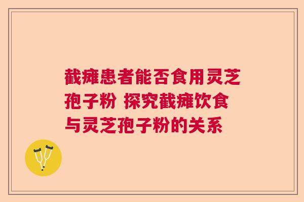 截瘫患者能否食用灵芝孢子粉 探究截瘫饮食与灵芝孢子粉的关系 截瘫患者能否食用灵芝孢子粉 探究截瘫饮食与灵芝孢子粉的关系