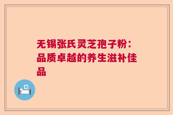 无锡张氏灵芝孢子粉:品质卓越的养生滋补佳品 无锡张氏灵芝孢子粉:品质卓越的养生滋补佳品