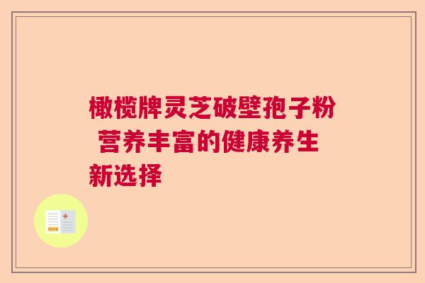 橄榄牌灵芝破壁孢子粉 营养丰富的健康养生新选择 橄榄牌灵芝破壁孢子粉 营养丰富的健康养生新选择