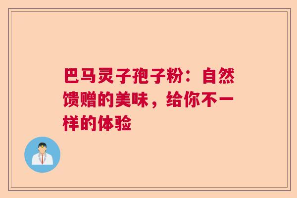 巴马灵子孢子粉:自然馈赠的美味,给你不一样的体验 巴马灵子孢子粉:自然馈赠的美味,给你不一样的体验