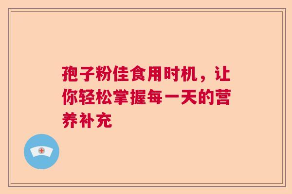 孢子粉佳食用时机,让你轻松掌握每一天的营养补充 孢子粉佳食用时机,让你轻松掌握每一天的营养补充