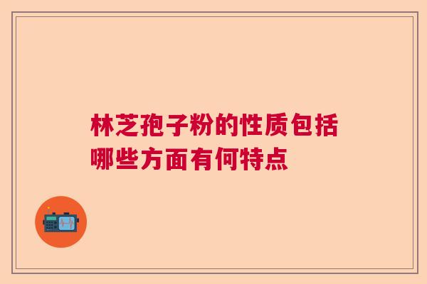 林芝孢子粉的性质包括哪些方面有何特点 林芝孢子粉的性质包括哪些方面有何特点