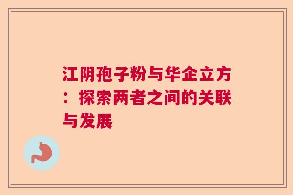 江阴孢子粉与华企立方:探索两者之间的关联与发展 江阴孢子粉与华企立方:探索两者之间的关联与发展