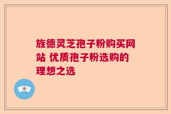 旌德灵芝孢子粉购买网站 优质孢子粉选购的理想之选 旌德灵芝孢子粉购买网站 优质孢子粉选购的理想之选