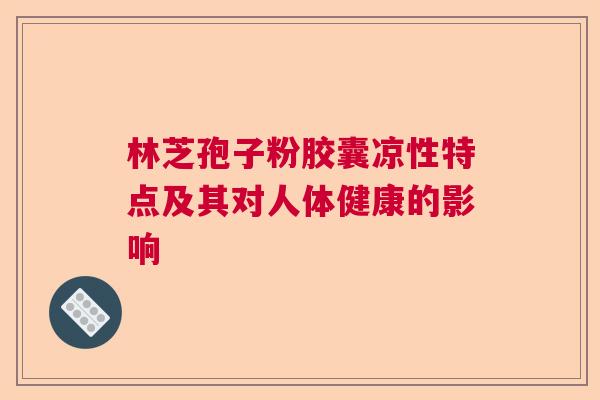 林芝孢子粉胶囊凉性特点及其对人体健康的影响 林芝孢子粉胶囊凉性特点及其对人体健康的影响
