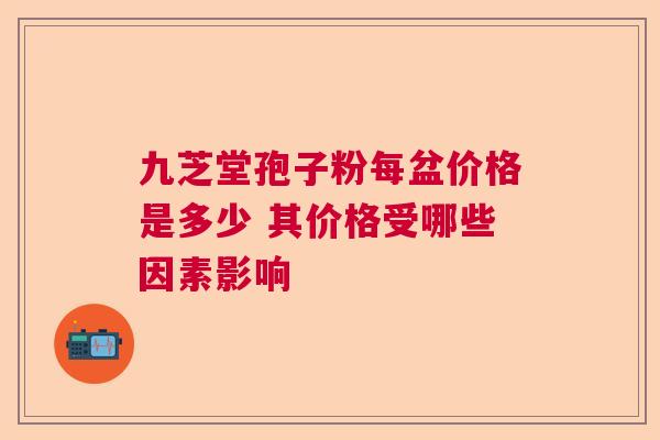 九芝堂孢子粉每盆价格是多少 其价格受哪些因素影响 九芝堂孢子粉每盆价格是多少 其价格受哪些因素影响