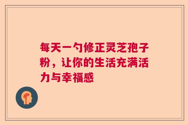每天一勺修正灵芝孢子粉,让你的生活充满活力与幸福感 每天一勺修正灵芝孢子粉,让你的生活充满活力与幸福感