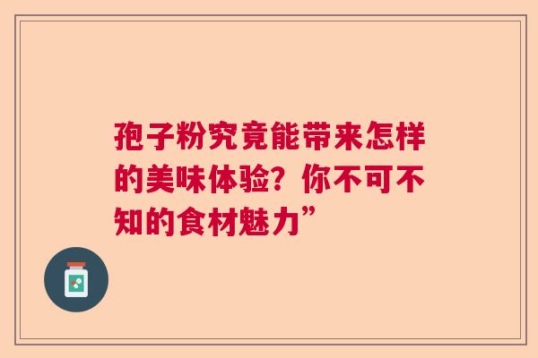 孢子粉究竟能带来怎样的美味体验?你不可不知的食材魅力” 孢子粉究竟能带来怎样的美味体验?你不可不知的食材魅力”