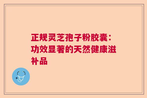 正规灵芝孢子粉胶囊:功效显著的天然健康滋补品 正规灵芝孢子粉胶囊:功效显著的天然健康滋补品