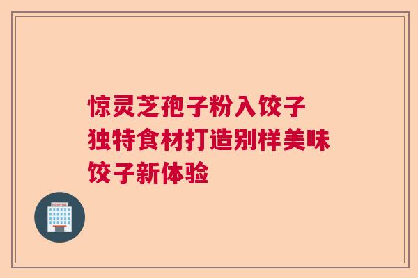 惊灵芝孢子粉入饺子 独特食材打造别样美味饺子新体验 惊灵芝孢子粉入饺子 独特食材打造别样美味饺子新体验
