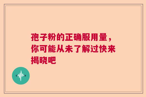 孢子粉的正确服用量,你可能从未了解过快来揭晓吧 孢子粉的正确服用量,你可能从未了解过快来揭晓吧