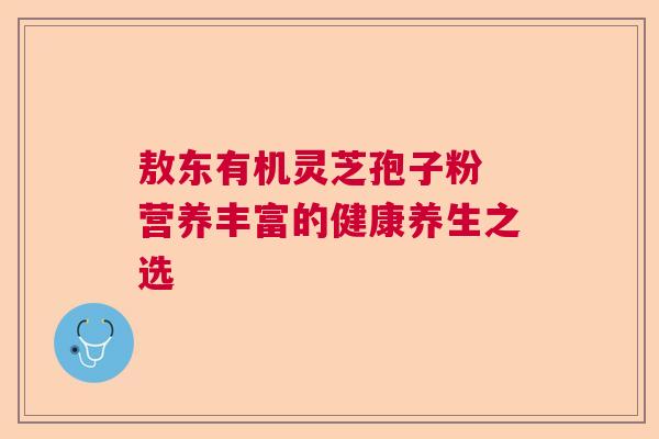 敖东有机灵芝孢子粉 营养丰富的健康养生之选 敖东有机灵芝孢子粉 营养丰富的健康养生之选