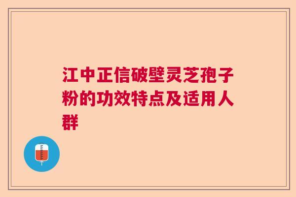 江中正信破壁灵芝孢子粉的功效特点及适用人群 江中正信破壁灵芝孢子粉的功效特点及适用人群