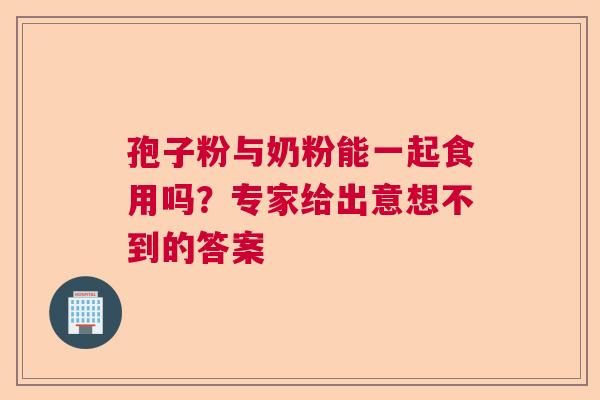孢子粉与奶粉能一起食用吗?专家给出意想不到的答案 孢子粉与奶粉能一起食用吗?专家给出意想不到的答案