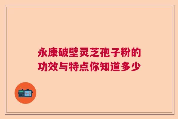 永康破壁灵芝孢子粉的功效与特点你知道多少 永康破壁灵芝孢子粉的功效与特点你知道多少