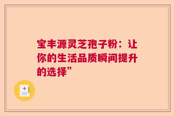 宝丰源灵芝孢子粉:让你的生活品质瞬间提升的选择” 宝丰源灵芝孢子粉:让你的生活品质瞬间提升的选择”