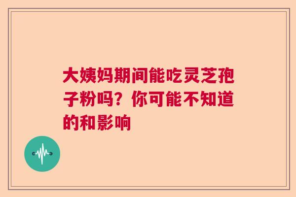 大姨妈期间能吃灵芝孢子粉吗?你可能不知道的和影响 大姨妈期间能吃灵芝孢子粉吗?你可能不知道的和影响