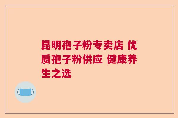 昆明孢子粉专卖店 优质孢子粉供应 健康养生之选 昆明孢子粉专卖店 优质孢子粉供应 健康养生之选