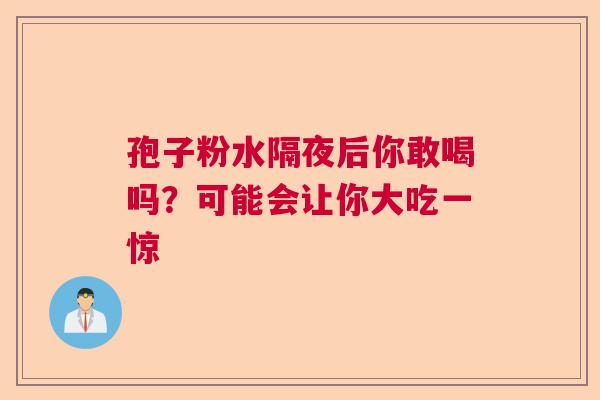 孢子粉水隔夜后你敢喝吗?可能会让你大吃一惊 孢子粉水隔夜后你敢喝吗?可能会让你大吃一惊