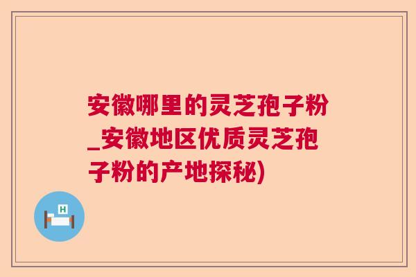安徽哪里的灵芝孢子粉_安徽地区优质灵芝孢子粉的产地探秘) 安徽哪里的灵芝孢子粉_安徽地区优质灵芝孢子粉的产地探秘)