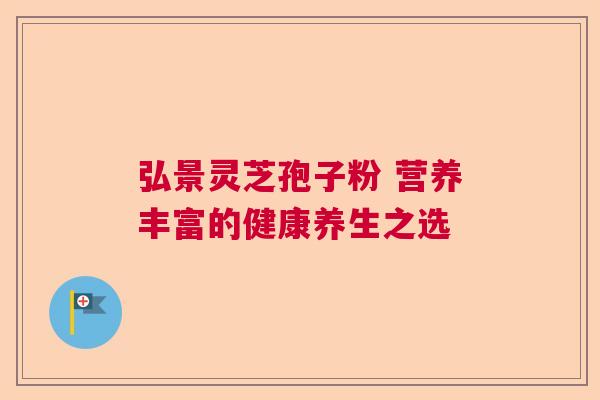 弘景灵芝孢子粉 营养丰富的健康养生之选 弘景灵芝孢子粉 营养丰富的健康养生之选
