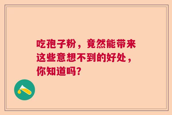 吃孢子粉,竟然能带来这些意想不到的好处,你知道吗? 吃孢子粉,竟然能带来这些意想不到的好处,你知道吗?