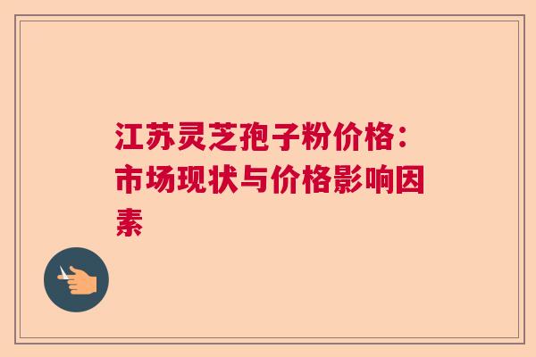 江苏灵芝孢子粉价格:市场现状与价格影响因素 江苏灵芝孢子粉价格:市场现状与价格影响因素