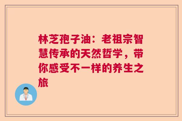 林芝孢子油:老祖宗智慧传承的天然哲学,带你感受不一样的养生之旅 林芝孢子油:老祖宗智慧传承的天然哲学,带你感受不一样的养生之旅