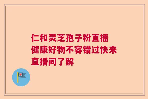 仁和灵芝孢子粉直播 健康好物不容错过快来直播间了解 仁和灵芝孢子粉直播 健康好物不容错过快来直播间了解