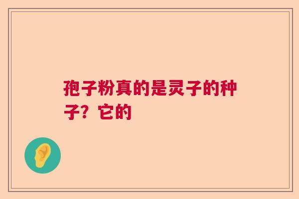 孢子粉真的是灵子的种子?它的 孢子粉真的是灵子的种子?它的