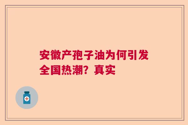 安徽产孢子油为何引发全国热潮?真实 安徽产孢子油为何引发全国热潮?真实